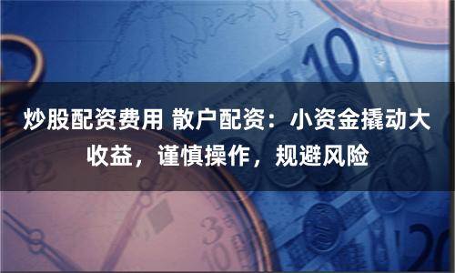 炒股配资费用 散户配资:小资金撬动大收益,谨慎操作,规避风险