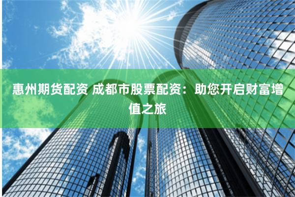 惠州期货配资 成都市股票配资:助您开启财富增值之旅