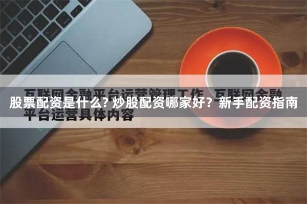 股票配资是什么? 炒股配资哪家好？新手配资指南