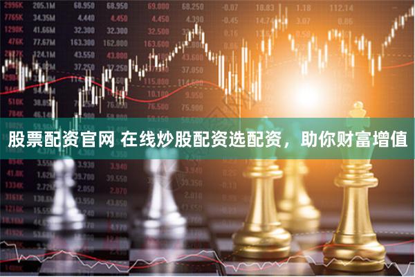 股票配资官网 在线炒股配资选配资，助你财富增值
