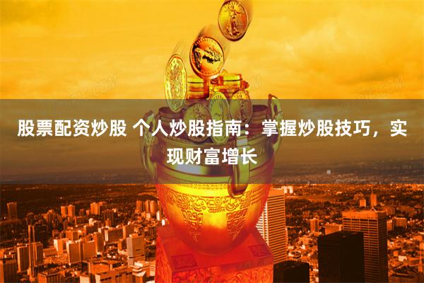 股票配资炒股 个人炒股指南:掌握炒股技巧,实现财富增长