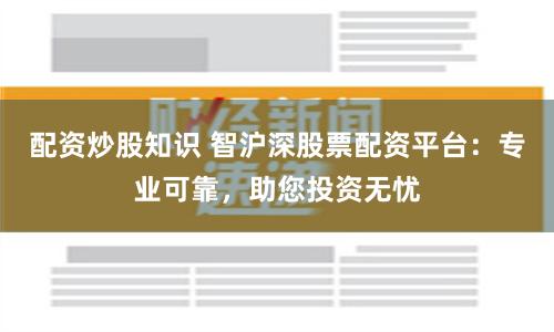 配资炒股知识 智沪深股票配资平台:专业可靠,助您投资无忧
