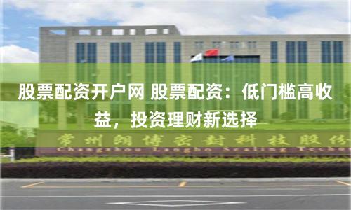 股票配资开户网 股票配资:低门槛高收益,投资理财新选择