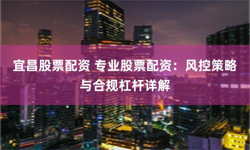 宜昌股票配资 专业股票配资：风控策略与合规杠杆详解