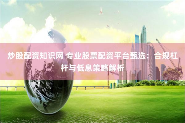 炒股配资知识网 专业股票配资平台甄选:合规杠杆与低息策略解析
