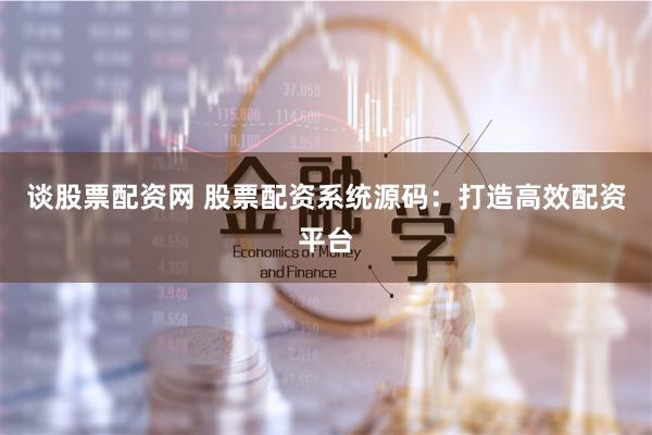 谈股票配资网 股票配资系统源码：打造高效配资平台