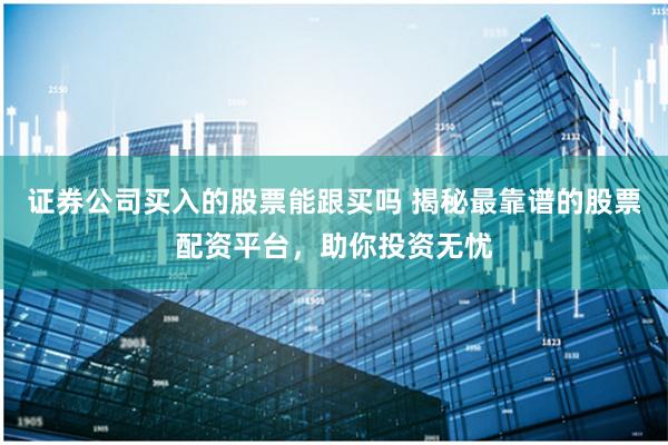 证券公司买入的股票能跟买吗 揭秘最靠谱的股票配资平台，助你投资无忧