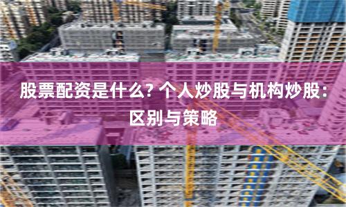 股票配资是什么? 个人炒股与机构炒股：区别与策略