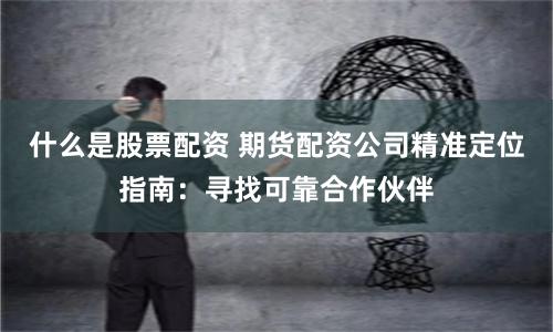 什么是股票配资 期货配资公司精准定位指南：寻找可靠合作伙伴