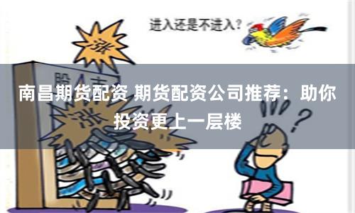 南昌期货配资 期货配资公司推荐：助你投资更上一层楼