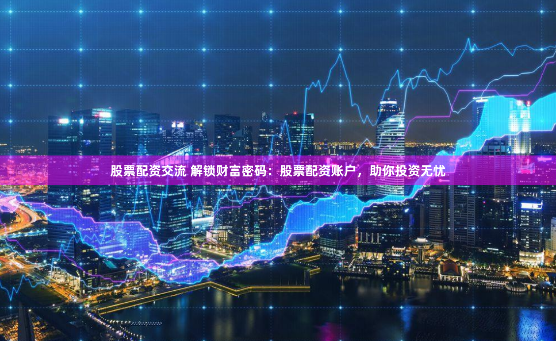 股票配资交流 解锁财富密码：股票配资账户，助你投资无忧