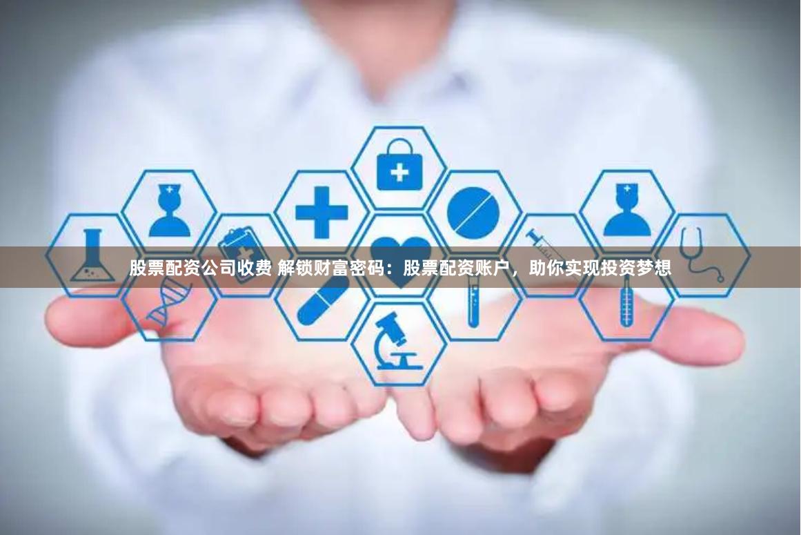 股票配资公司收费 解锁财富密码：股票配资账户，助你实现投资梦想