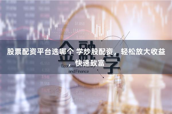股票配资平台选哪个 学炒股配资，轻松放大收益，快速致富
