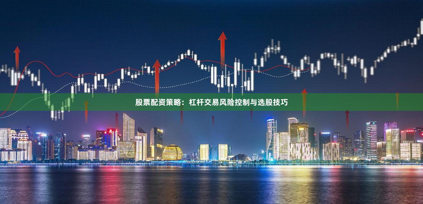 股票配资策略：杠杆交易风险控制与选股技巧