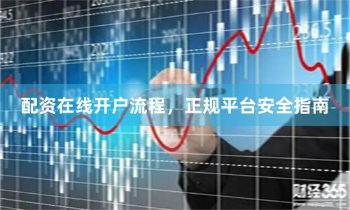配资在线开户流程，正规平台安全指南