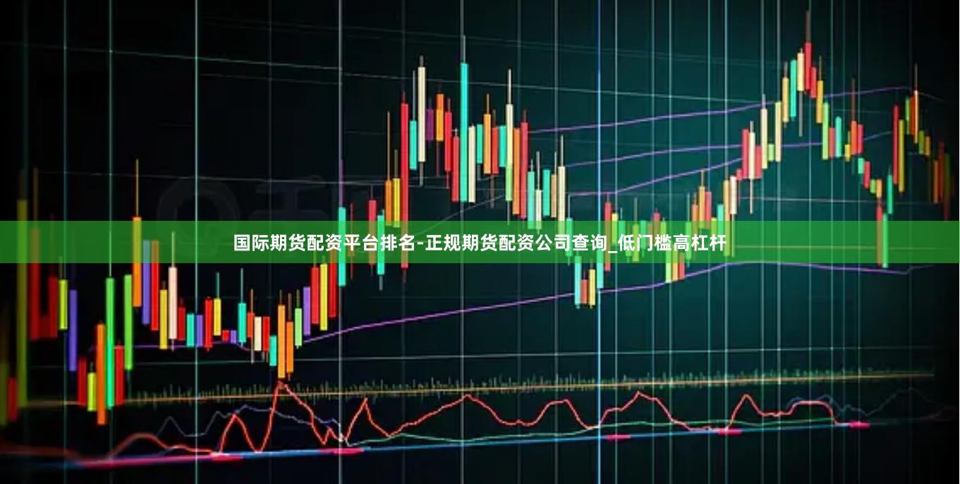 国际期货配资平台排名-正规期货配资公司查询_低门槛高杠杆