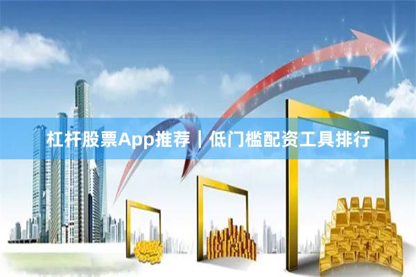 杠杆股票App推荐｜低门槛配资工具排行