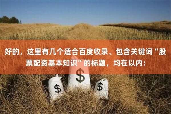 好的，这里有几个适合百度收录、包含关键词“股票配资基本知识”的标题，均在以内：