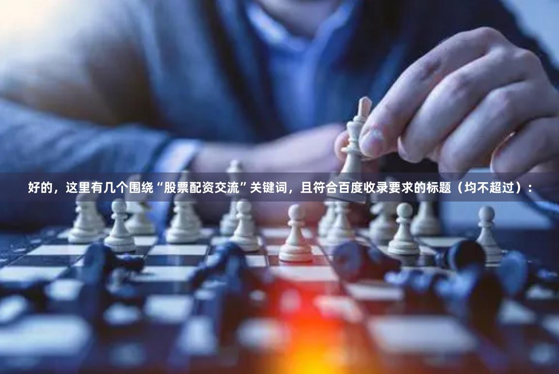 好的，这里有几个围绕“股票配资交流”关键词，且符合百度收录要求的标题（均不超过）：