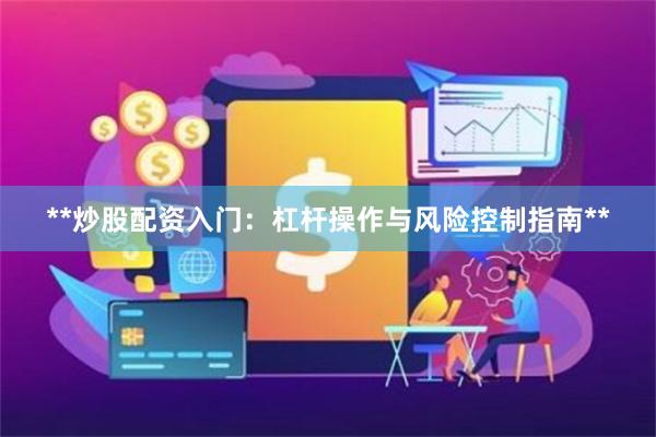 **炒股配资入门：杠杆操作与风险控制指南**