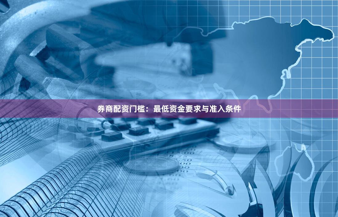 券商配资门槛：最低资金要求与准入条件