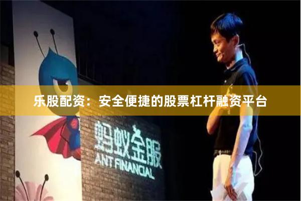 乐股配资:安全便捷的股票杠杆融资平台