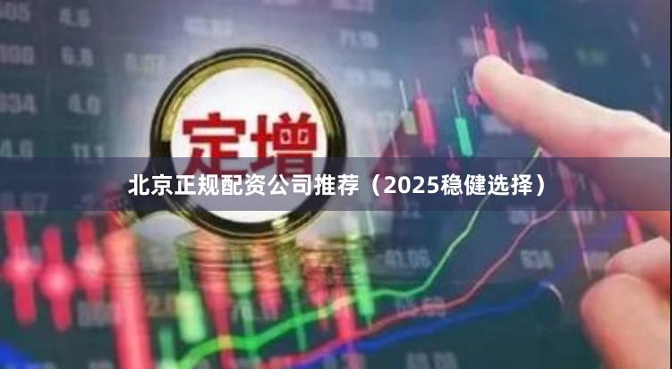 北京正规配资公司推荐（2025稳健选择）