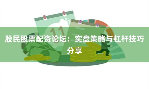 股民股票配资论坛：实盘策略与杠杆技巧分享