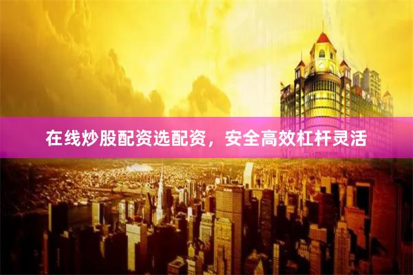 在线炒股配资选配资，安全高效杠杆灵活