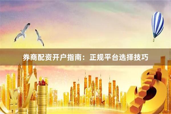 券商配资开户指南：正规平台选择技巧