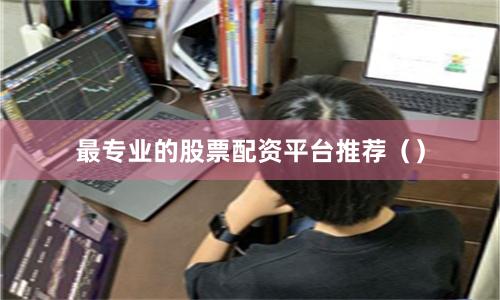 最专业的股票配资平台推荐（）