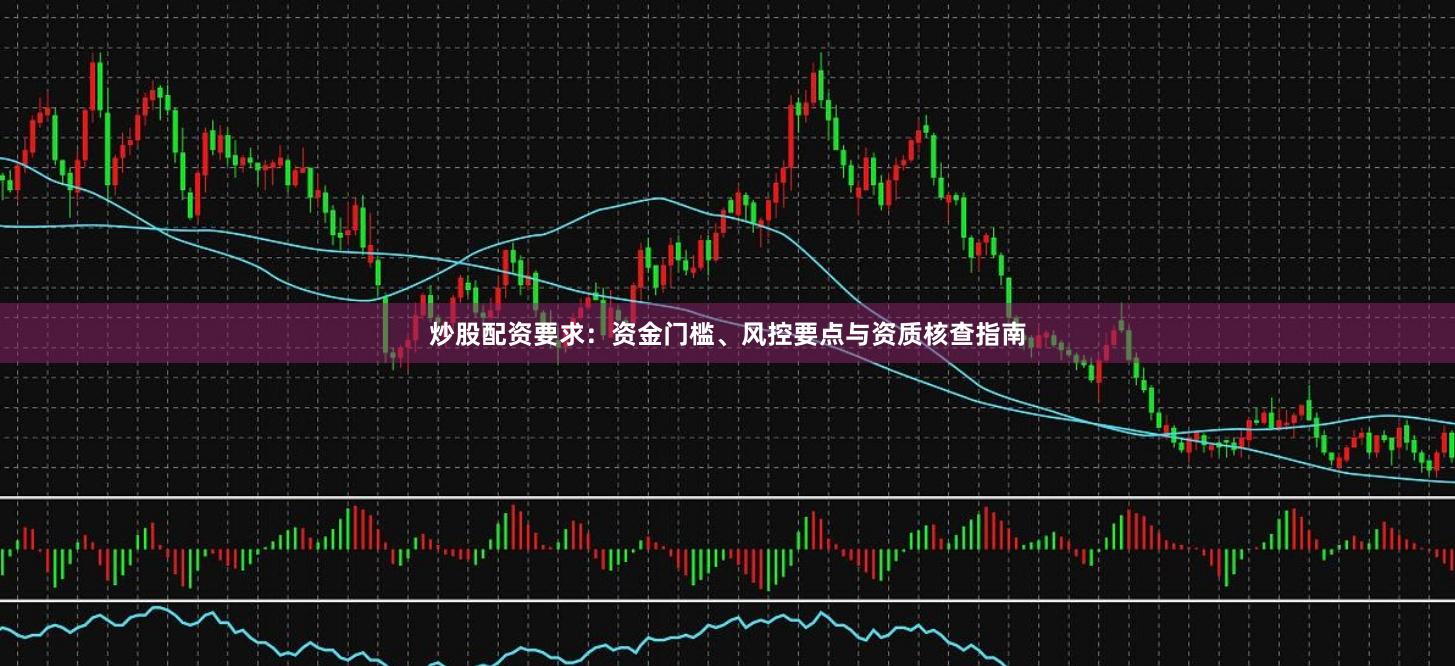 炒股配资要求：资金门槛、风控要点与资质核查指南
