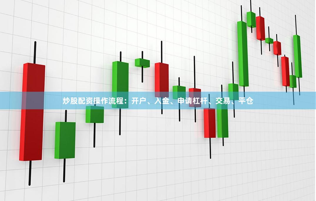 炒股配资操作流程：开户、入金、申请杠杆、交易、平仓