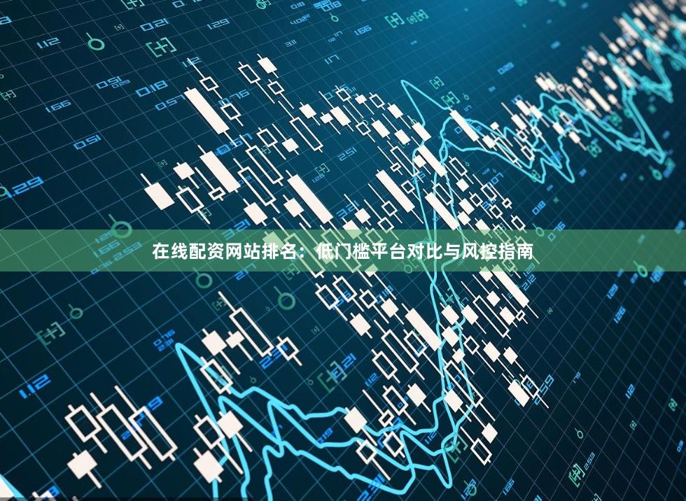在线配资网站排名：低门槛平台对比与风控指南