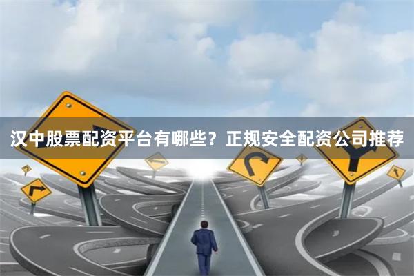 汉中股票配资平台有哪些？正规安全配资公司推荐