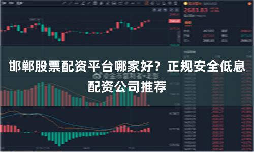 邯郸股票配资平台哪家好？正规安全低息配资公司推荐