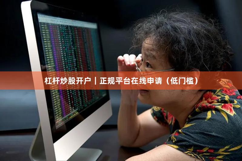 杠杆炒股开户｜正规平台在线申请（低门槛）