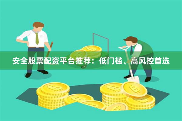 安全股票配资平台推荐：低门槛、高风控首选