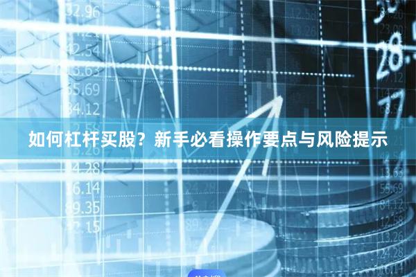 如何杠杆买股？新手必看操作要点与风险提示