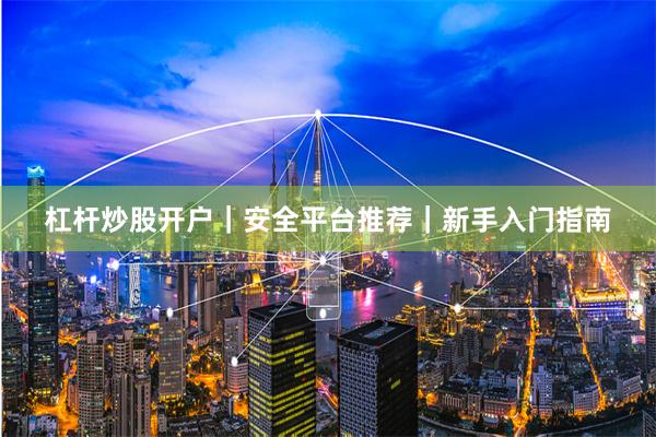 杠杆炒股开户｜安全平台推荐｜新手入门指南