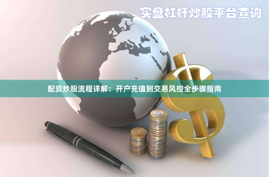 配资炒股流程详解：开户充值到交易风控全步骤指南