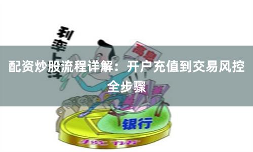 配资炒股流程详解：开户充值到交易风控全步骤