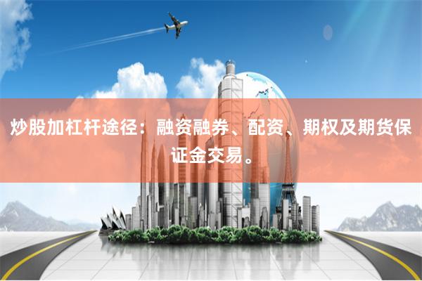炒股加杠杆途径：融资融券、配资、期权及期货保证金交易。